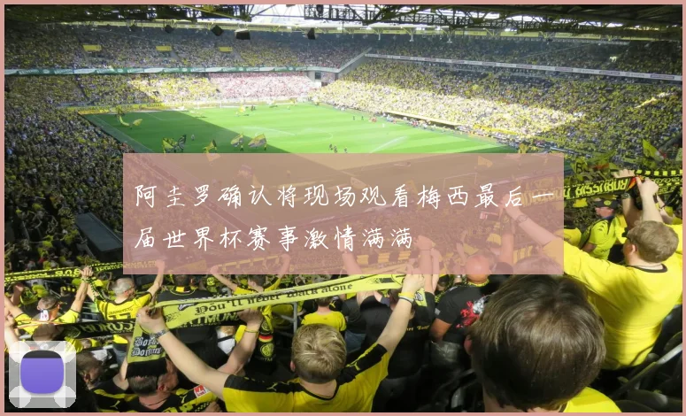 阿圭罗确认将现场观看梅西最后一届世界杯赛事激情满满