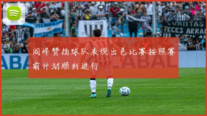 阎峰赞扬球队表现出色比赛按照赛前计划顺利进行