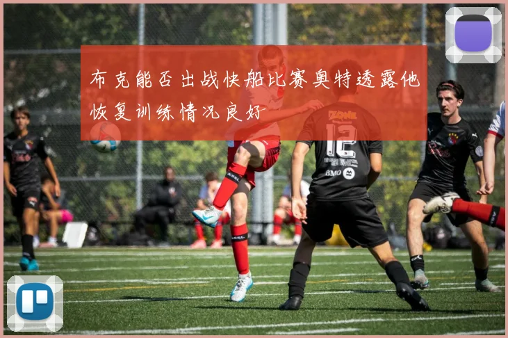 布克能否出战快船比赛奥特透露他恢复训练情况良好