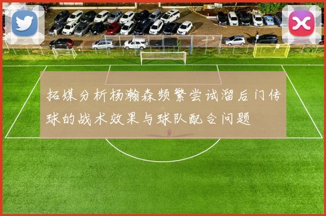拓媒分析杨瀚森频繁尝试溜后门传球的战术效果与球队配合问题