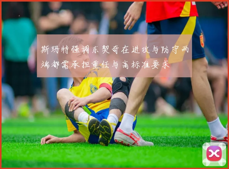 斯玛特强调东契奇在进攻与防守两端都需承担重任与高标准要求