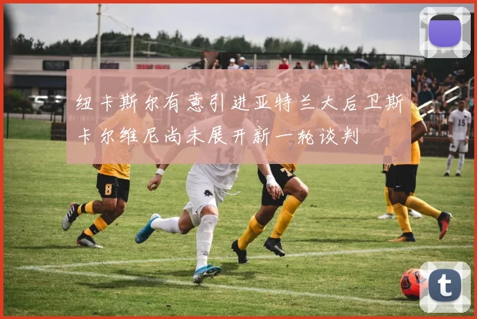 纽卡斯尔有意引进亚特兰大后卫斯卡尔维尼尚未展开新一轮谈判