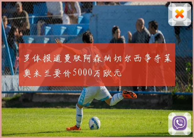 罗体报道曼联阿森纳切尔西争夺莱奥米兰要价5000万欧元