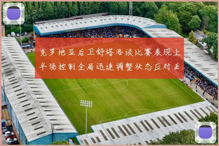 克罗地亚后卫舒塔洛谈比赛表现上半场控制全局迅速调整状态应对丢球