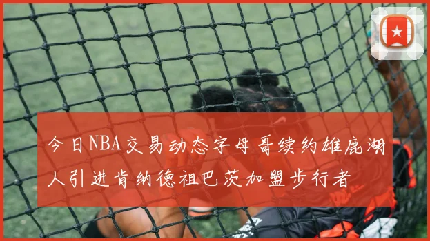今日NBA交易动态字母哥续约雄鹿湖人引进肯纳德祖巴茨加盟步行者