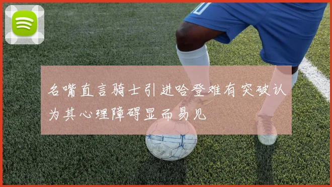 名嘴直言骑士引进哈登难有突破认为其心理障碍显而易见