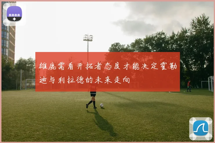 雄鹿需看开拓者态度才能决定霍勒迪与利拉德的未来走向