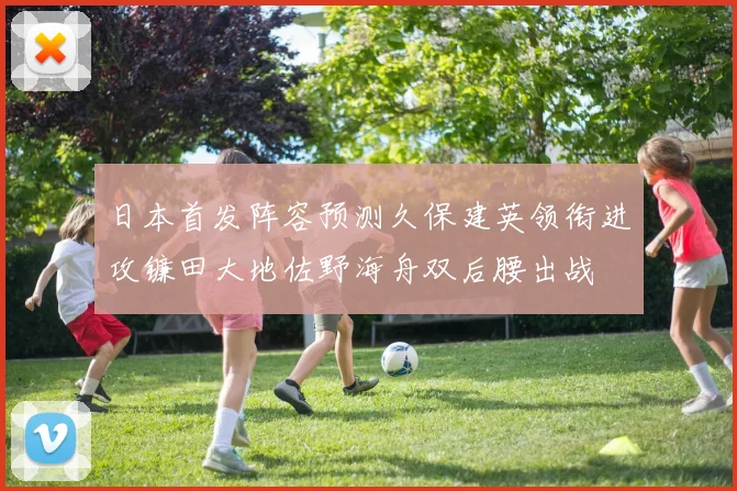 日本首发阵容预测久保建英领衔进攻镰田大地佐野海舟双后腰出战