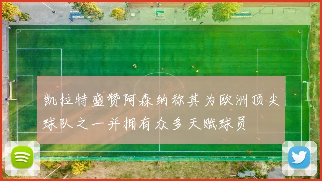 凯拉特盛赞阿森纳称其为欧洲顶尖球队之一并拥有众多天赋球员