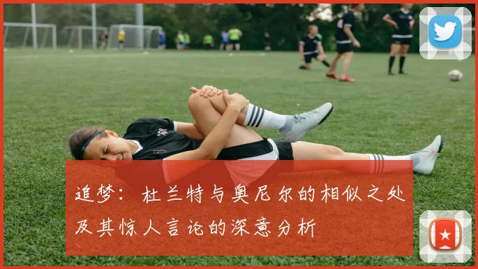 追梦：杜兰特与奥尼尔的相似之处及其惊人言论的深意分析