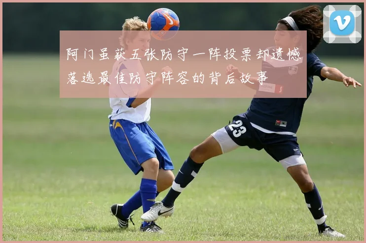 阿门虽获五张防守一阵投票却遗憾落选最佳防守阵容的背后故事