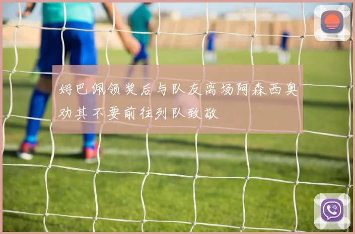 姆巴佩领奖后与队友离场阿森西奥劝其不要前往列队致敬