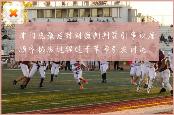 津门虎最后时刻裁判判罚引争议唐顺齐执法过程过于草率引发讨论