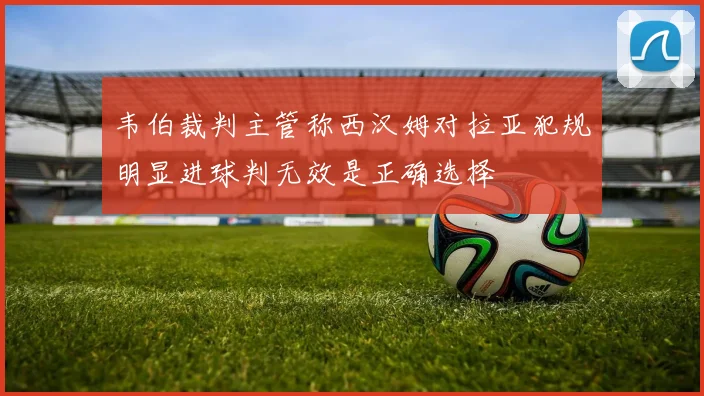 韦伯裁判主管称西汉姆对拉亚犯规明显进球判无效是正确选择