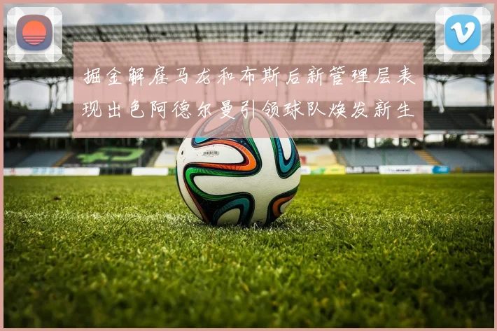 掘金解雇马龙和布斯后新管理层表现出色阿德尔曼引领球队焕发新生