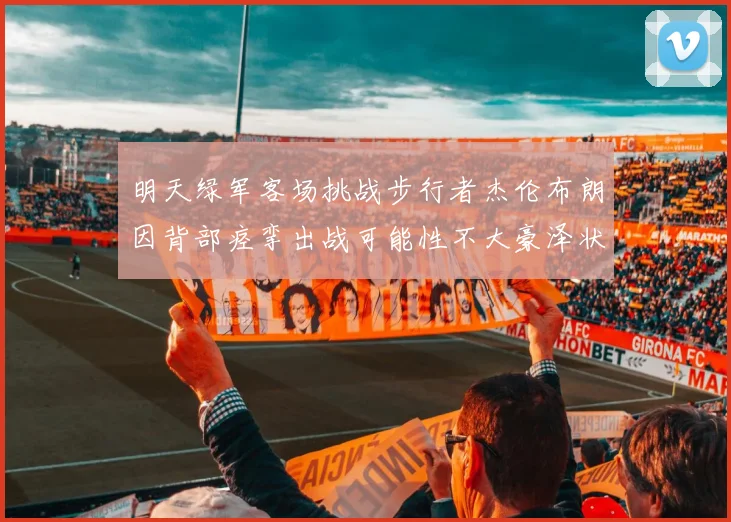 明天绿军客场挑战步行者杰伦布朗因背部痉挛出战可能性不大豪泽状态成疑