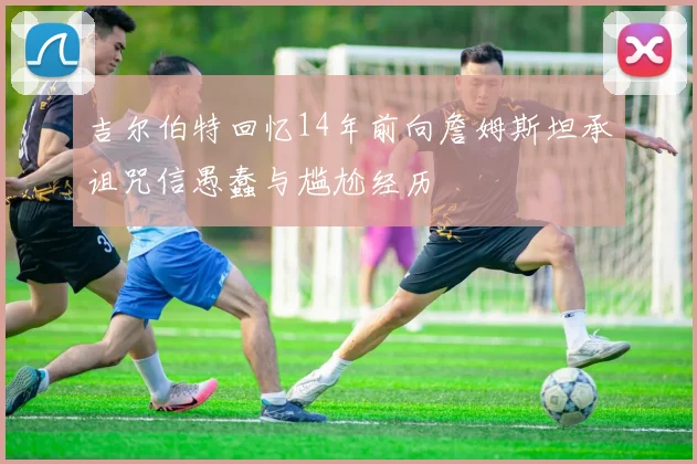 吉尔伯特回忆14年前向詹姆斯坦承诅咒信愚蠢与尴尬经历