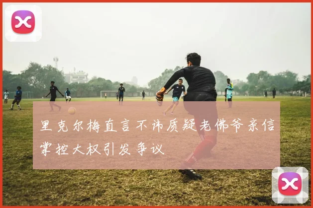 里克尔梅直言不讳质疑老佛爷亲信掌控大权引发争议