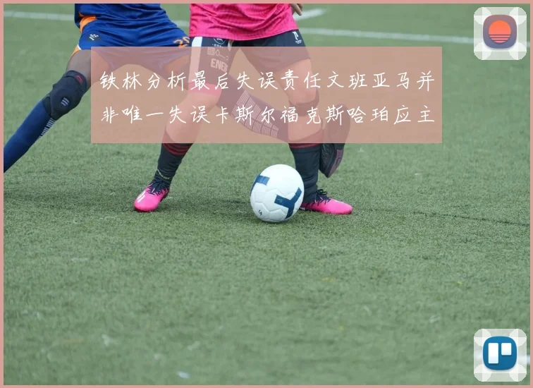 铁林分析最后失误责任文班亚马并非唯一失误卡斯尔福克斯哈珀应主动接球