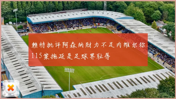 赖特批评阿森纳财力不足内维尔称115案拖延是足球界耻辱