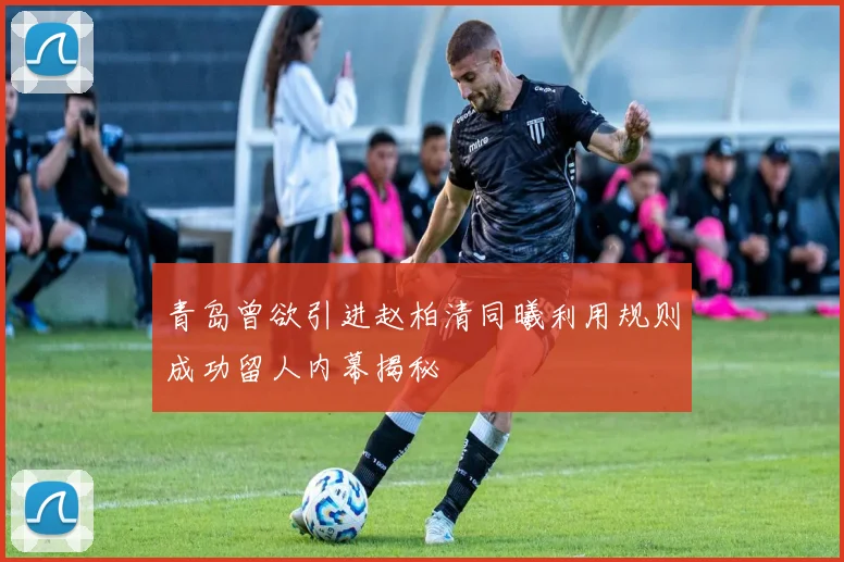 青岛曾欲引进赵柏清同曦利用规则成功留人内幕揭秘