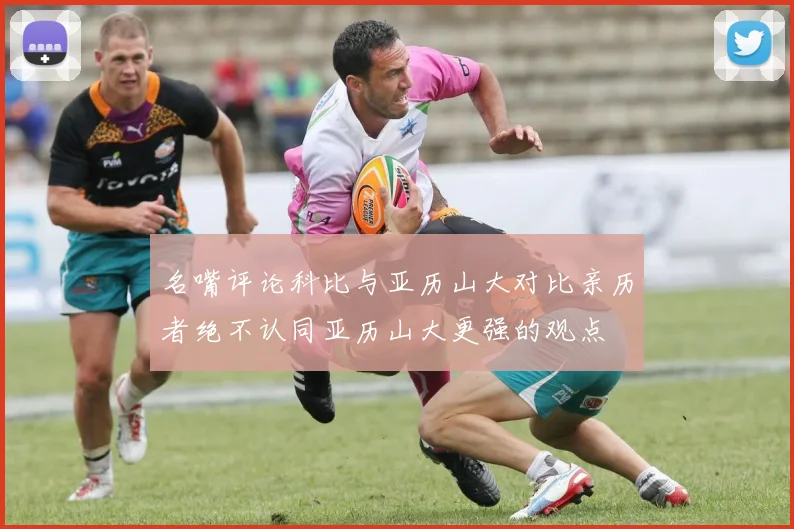 名嘴评论科比与亚历山大对比亲历者绝不认同亚历山大更强的观点
