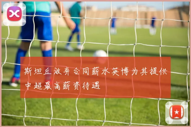 斯坦丘放弃合同薪水英博为其提供中超最高薪资待遇