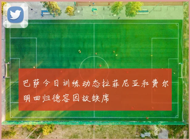 巴萨今日训练动态拉菲尼亚和费尔明回归德容因故缺席