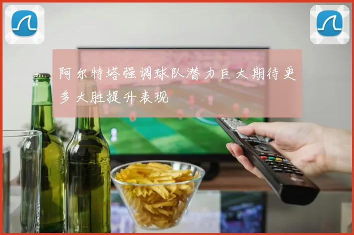 阿尔特塔强调球队潜力巨大期待更多大胜提升表现