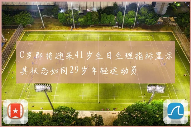 C罗即将迎来41岁生日生理指标显示其状态如同29岁年轻运动员