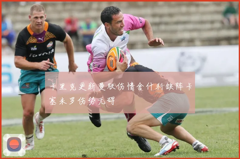 卡里克更新曼联伤情舍什科缺阵卡塞米罗伤势无碍