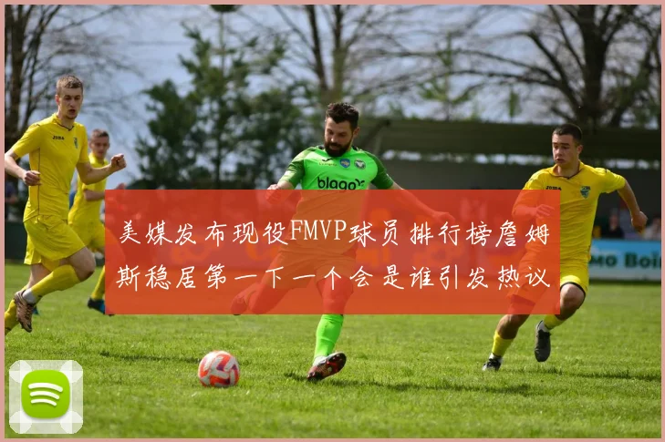 美媒发布现役FMVP球员排行榜詹姆斯稳居第一下一个会是谁引发热议