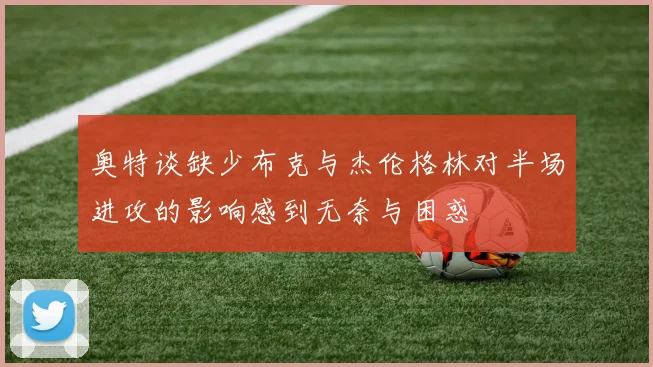 奥特谈缺少布克与杰伦格林对半场进攻的影响感到无奈与困惑