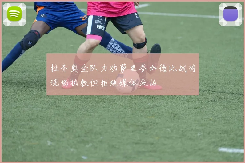 拉齐奥全队力劝萨里参加德比战将现场执教但拒绝媒体采访